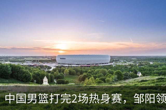 中国男篮打完2场热身赛，邹阳领衔4人可以拜拜了，郭士强快出手吧