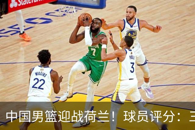 中国男篮迎战荷兰！球员评分：三人满分、五人合格、四人状态不佳