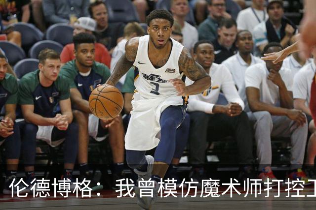 伦德博格：我曾模仿魔术师打控卫 在密歇根大学我就是3D球员