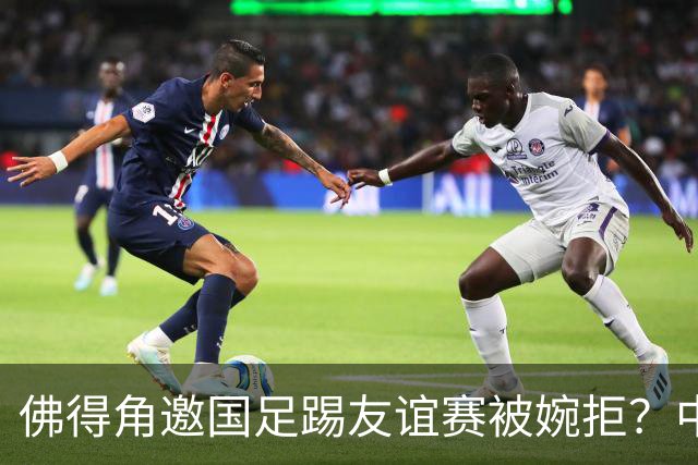 佛得角邀国足踢友谊赛被婉拒？中国足协回应：消息不实