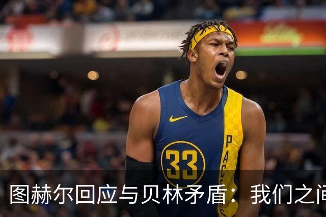 图赫尔回应与贝林矛盾：我们之间没问题 都是记者搞事