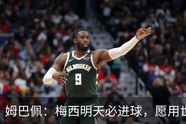 姆巴佩：梅西明天必进球，愿用世界杯历史射手王换决赛门票