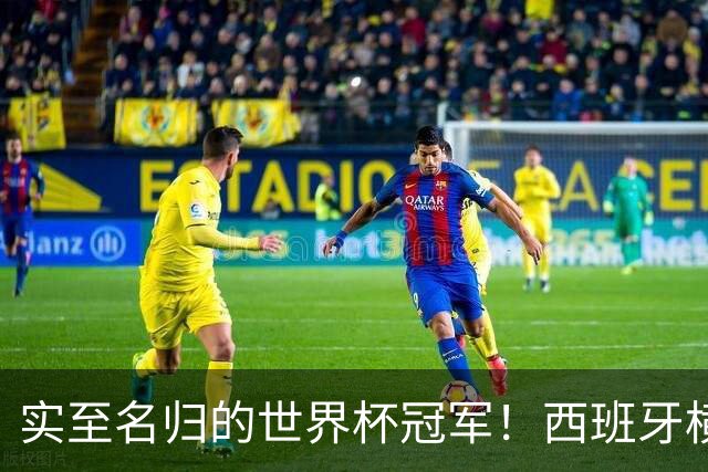 实至名归的世界杯冠军！西班牙横扫四大夺冠热门，压制阿根廷！