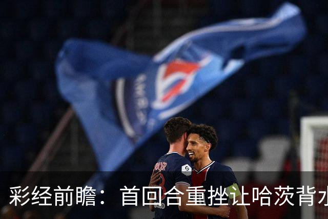 彩经前瞻：首回合重挫让哈茨背水一战，本菲卡更接近从容收官