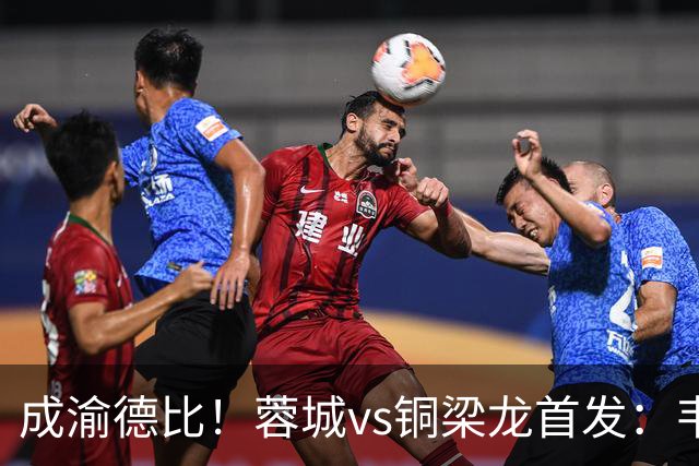 成渝德比！蓉城vs铜梁龙首发：韦世豪、费利佩先发，向余望替补