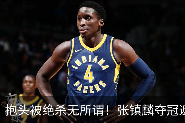 抱头被绝杀无所谓！张镇麟夺冠遮百丑？他在男篮仍难有表现