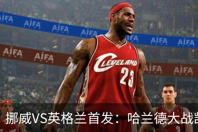 挪威VS英格兰首发：哈兰德大战凯恩 厄德高PK贝林厄姆