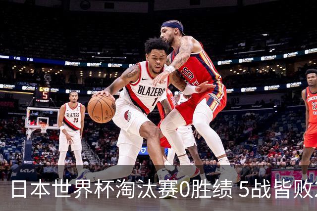 日本世界杯淘汰赛0胜绩 5战皆败2输点球2遭逆转绝杀