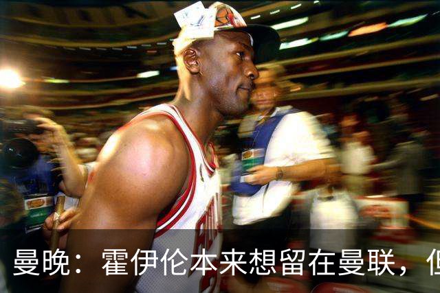 曼晚：霍伊伦本来想留在曼联，但阿莫林决定弃用他且媒体压力巨大