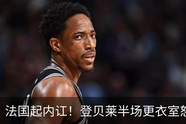 法国起内讧！登贝莱半场更衣室怒怼球队逼抢不够，队员敢怒不敢言