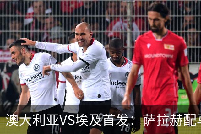 澳大利亚VS埃及首发：萨拉赫配马尔穆什 伊兰昆达应战