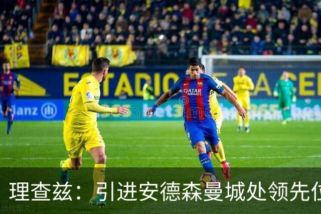 理查兹：引进安德森曼城处领先位置，他们基础设施和阵容更吸引人