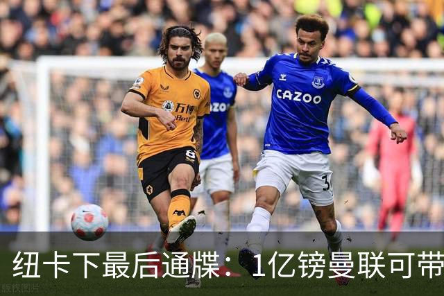 纽卡下最后通牒：1亿镑曼联可带走托纳利，红魔还想挖喜鹊左后卫