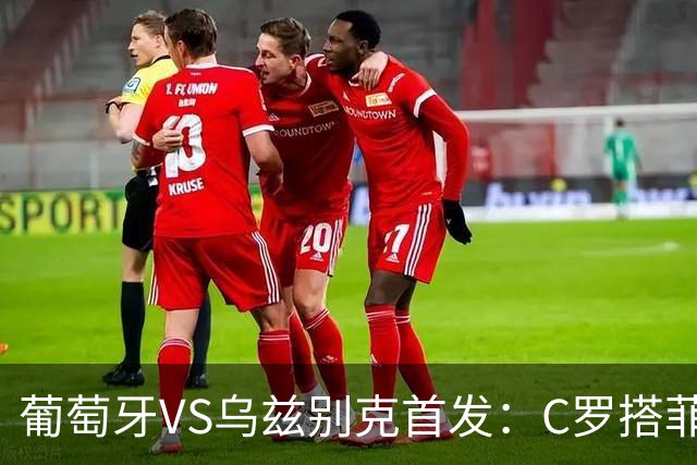 葡萄牙VS乌兹别克首发：C罗搭菲利克斯 B费配巴黎双星
