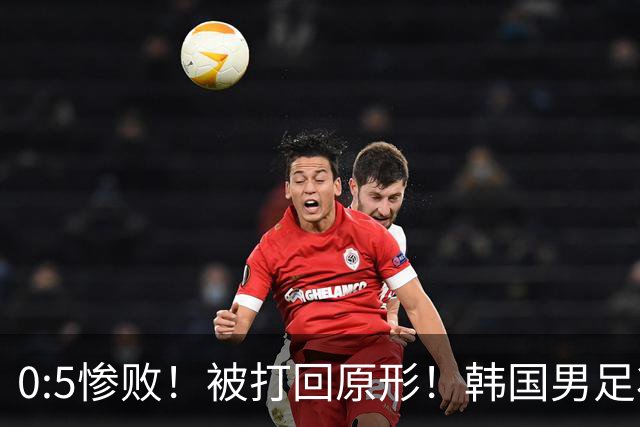 0:5惨败！被打回原形！韩国男足状态低迷被打爆，太极虎变成纸老虎