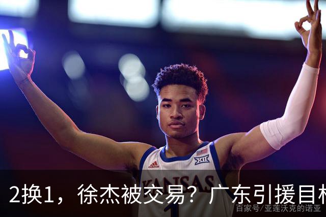 2换1，徐杰被交易？广东引援目标曝光，22岁，193，解决最大短板