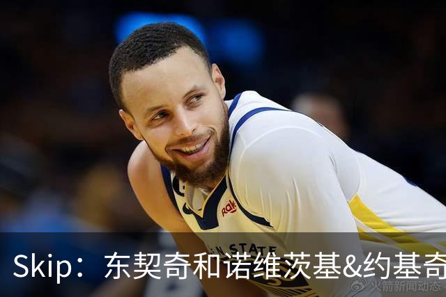 Skip：东契奇和诺维茨基&约基奇等欧洲白人完全重塑了篮球打法